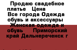 Продаю свадебное платье › Цена ­ 12 000 - Все города Одежда, обувь и аксессуары » Женская одежда и обувь   . Приморский край,Дальнереченск г.